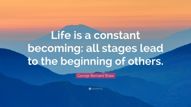 George Bernard Shaw Quote: “Life is a constant becoming: all stages lead to the beginning of others.”