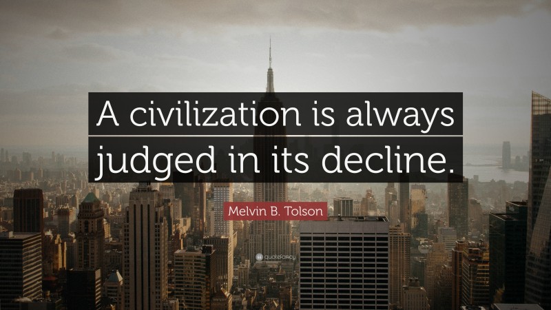 Melvin B. Tolson Quote: “A civilization is always judged in its decline.”