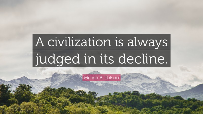 Melvin B. Tolson Quote: “A civilization is always judged in its decline.”