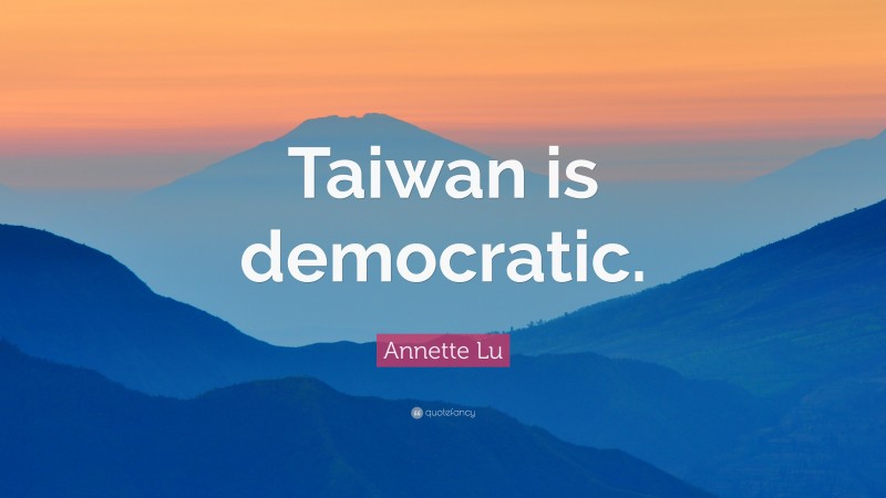 Annette Lu Quote: “Taiwan is democratic.”