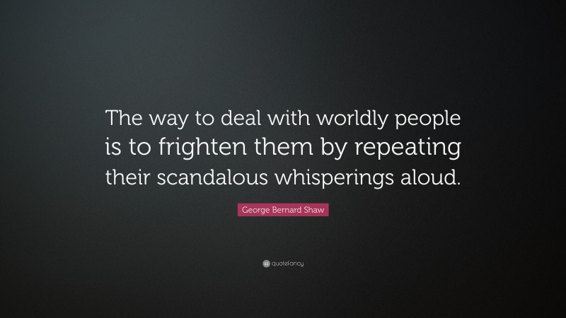 George Bernard Shaw Quote: “The way to deal with worldly people is to frighten them by repeating their scandalous whisperings aloud.”