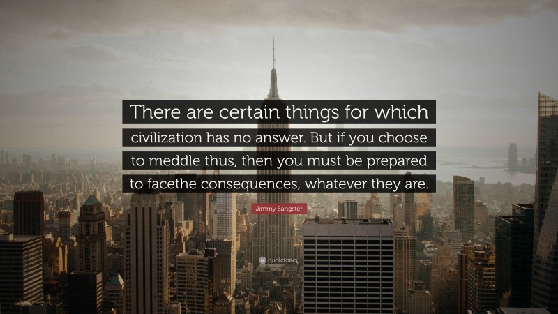 Jimmy Sangster Quote: “There are certain things for which civilization has no answer. But if you choose to meddle thus, then you must be prepared to facethe consequences, whatever they are.”