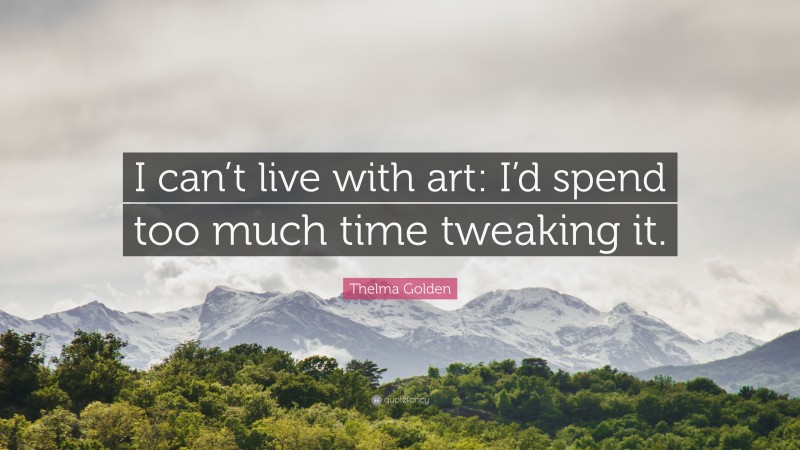 Thelma Golden Quote: “I can’t live with art: I’d spend too much time tweaking it.”