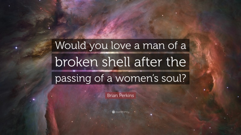 Brian Perkins Quote: “Would you love a man of a broken shell after the passing of a women’s soul?”