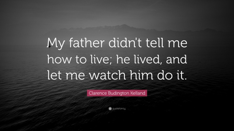 Clarence Budington Kelland Quote: “My father didn't tell me how to live; he lived, and let me watch him do it.”