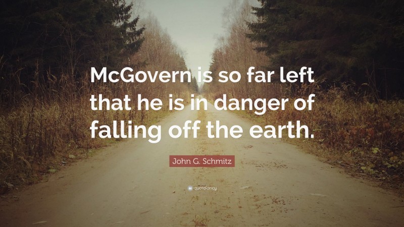 John G. Schmitz Quote: “McGovern is so far left that he is in danger of falling off the earth.”