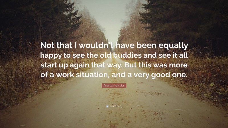 Andreas Katsulas Quote: “Not that I wouldn’t have been equally happy to see the old buddies and see it all start up again that way. But this was more of a work situation, and a very good one.”