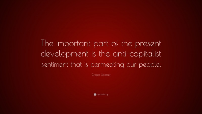 Gregor Strasser Quote: “The important part of the present development is the anti-capitalist sentiment that is permeating our people.”