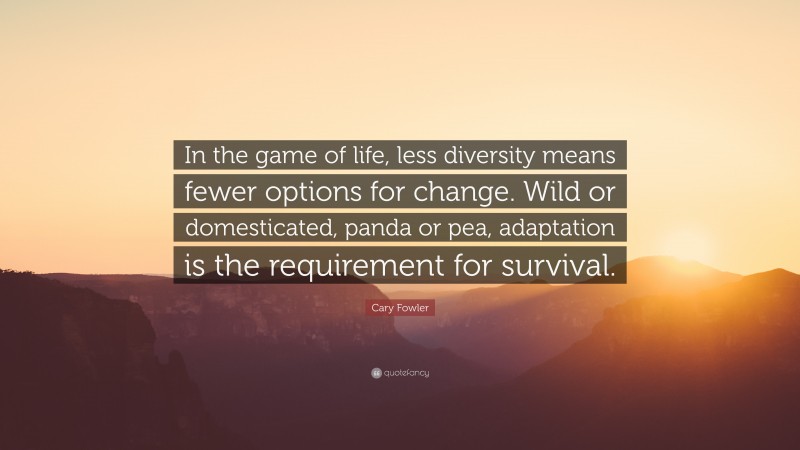Cary Fowler Quote: “In the game of life, less diversity means fewer options for change. Wild or domesticated, panda or pea, adaptation is the requirement for survival.”