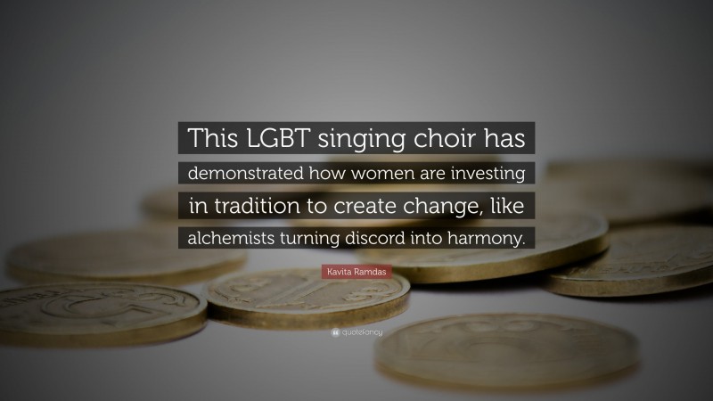 Kavita Ramdas Quote: “This LGBT singing choir has demonstrated how women are investing in tradition to create change, like alchemists turning discord into harmony.”