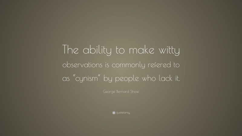 George Bernard Shaw Quote: “The ability to make witty observations is commonly refered to as “cynism” by people who lack it.”
