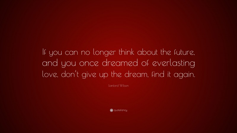 Lanford Wilson Quote: “If you can no longer think about the future, and you once dreamed of everlasting love, don’t give up the dream, find it again.”