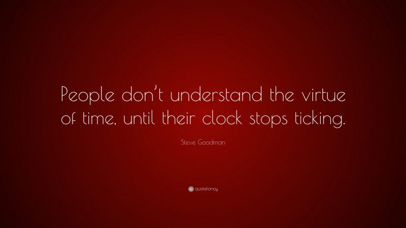 Steve Goodman Quote: “People don’t understand the virtue of time, until their clock stops ticking.”