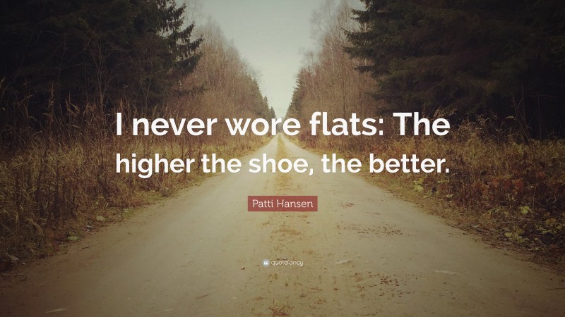 Patti Hansen Quote: “I never wore flats: The higher the shoe, the better.”