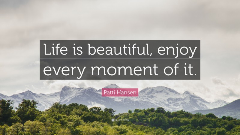 Patti Hansen Quote: “Life is beautiful, enjoy every moment of it.”