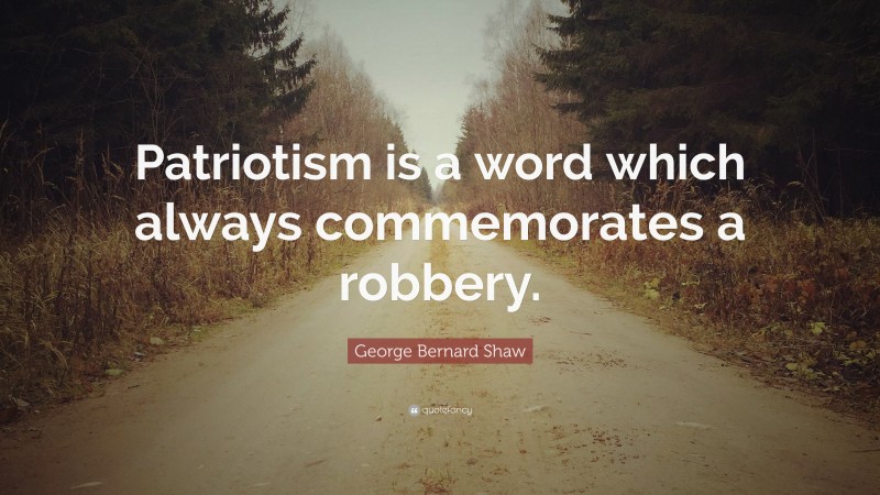 George Bernard Shaw Quote: “Patriotism is a word which always commemorates a robbery.”