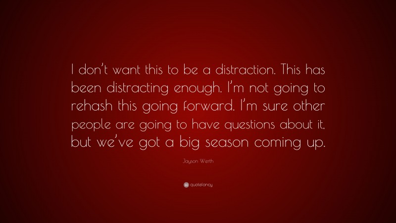 Jayson Werth Quote: “I don’t want this to be a distraction. This has been distracting enough. I’m not going to rehash this going forward. I’m sure other people are going to have questions about it, but we’ve got a big season coming up.”