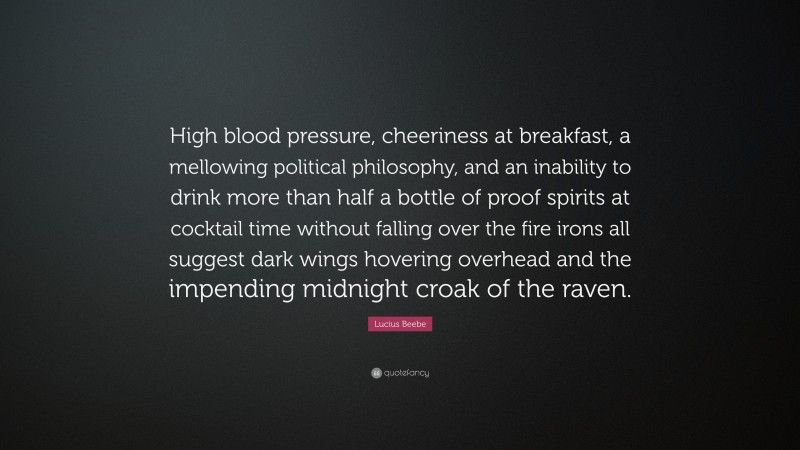 Lucius Beebe Quote: “High blood pressure, cheeriness at breakfast, a mellowing political philosophy, and an inability to drink more than half a bottle of proof spirits at cocktail time without falling over the fire irons all suggest dark wings hovering overhead and the impending midnight croak of the raven.”