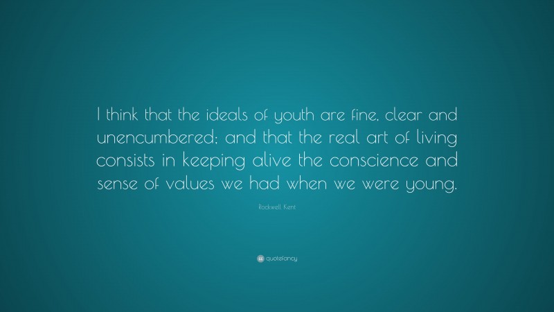 Rockwell Kent Quote: “I think that the ideals of youth are fine, clear and unencumbered; and that the real art of living consists in keeping alive the conscience and sense of values we had when we were young.”