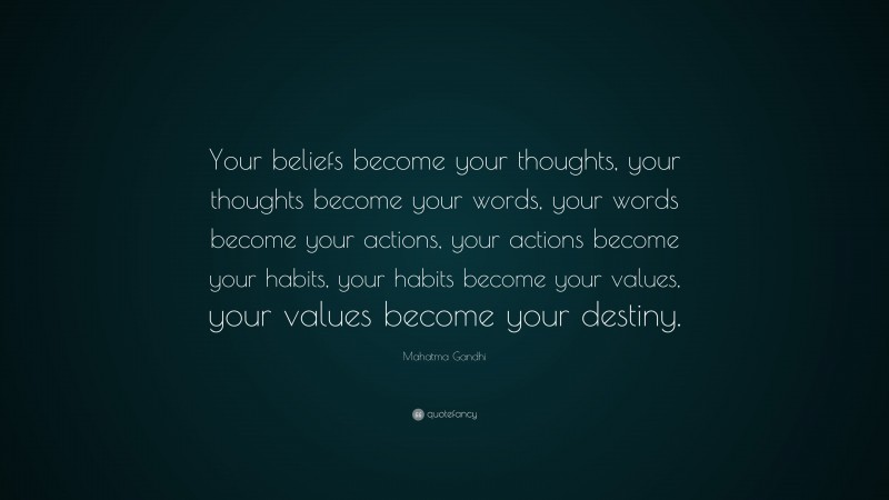 Mahatma Gandhi Quote: “Your beliefs become your thoughts,  your thoughts become your words,  your words become your actions,  your actions become your habits,  your habits become your values,  your values become your destiny.”