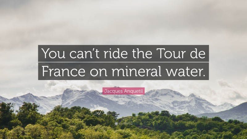 Jacques Anquetil Quote: “You can’t ride the Tour de France on mineral water.”