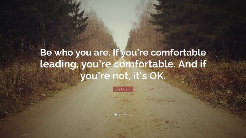 Joe Girardi Quote: “Be who you are. If you’re comfortable leading, you’re comfortable. And if you’re not, it’s OK.”