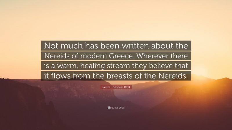 James Theodore Bent Quote: “Not much has been written about the Nereids of modern Greece. Wherever there is a warm, healing stream they believe that it flows from the breasts of the Nereids.”