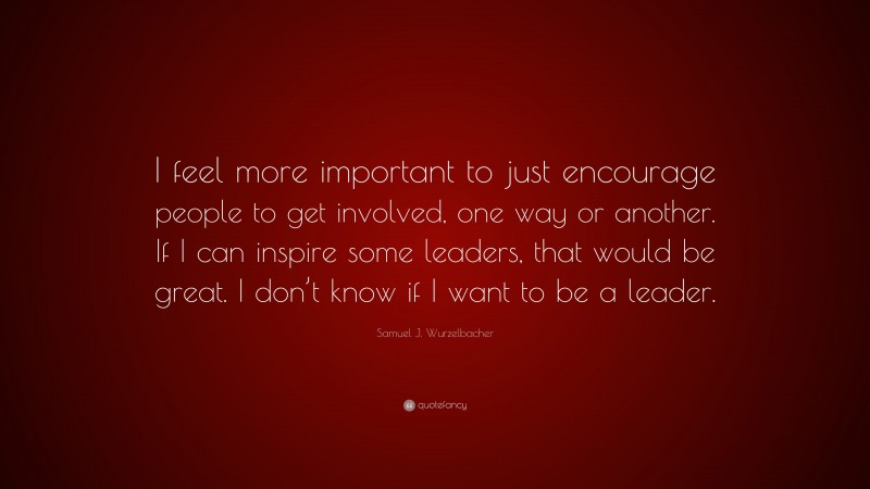 Samuel J. Wurzelbacher Quote: “I feel more important to just encourage people to get involved, one way or another. If I can inspire some leaders, that would be great. I don’t know if I want to be a leader.”
