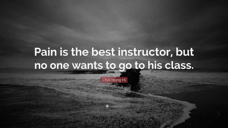 Choi Hong Hi Quote: “Pain is the best instructor, but no one wants to go to his class.”