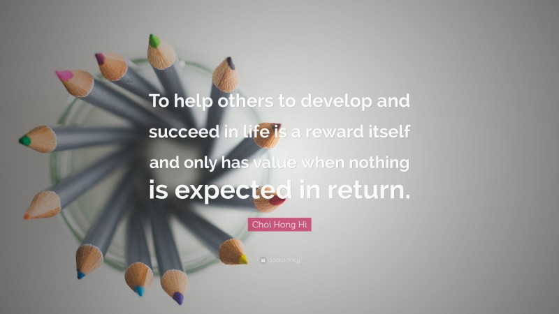 Choi Hong Hi Quote: “To help others to develop and succeed in life is a reward itself and only has value when nothing is expected in return.”