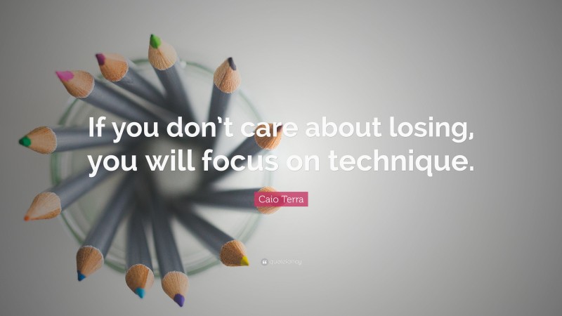 Caio Terra Quote: “If you don’t care about losing, you will focus on technique.”
