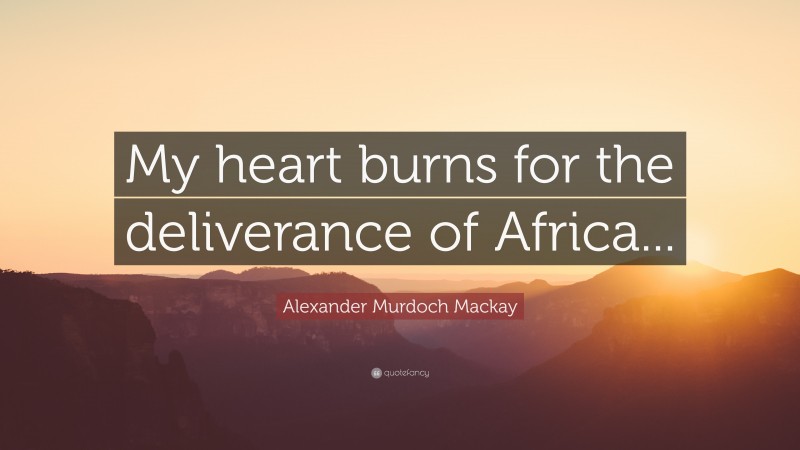 Alexander Murdoch Mackay Quote: “My heart burns for the deliverance of Africa...”