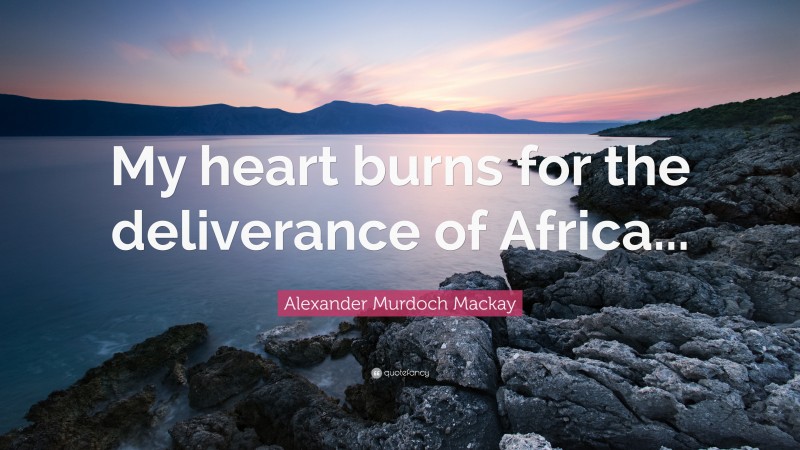 Alexander Murdoch Mackay Quote: “My heart burns for the deliverance of Africa...”