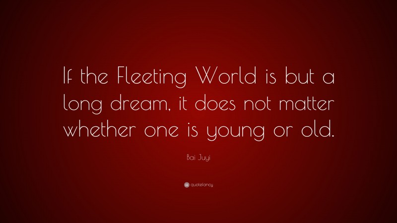 Bai Juyi Quote: “If the Fleeting World is but a long dream, it does not matter whether one is young or old.”