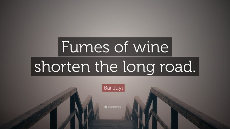 Bai Juyi Quote: “Fumes of wine shorten the long road.”