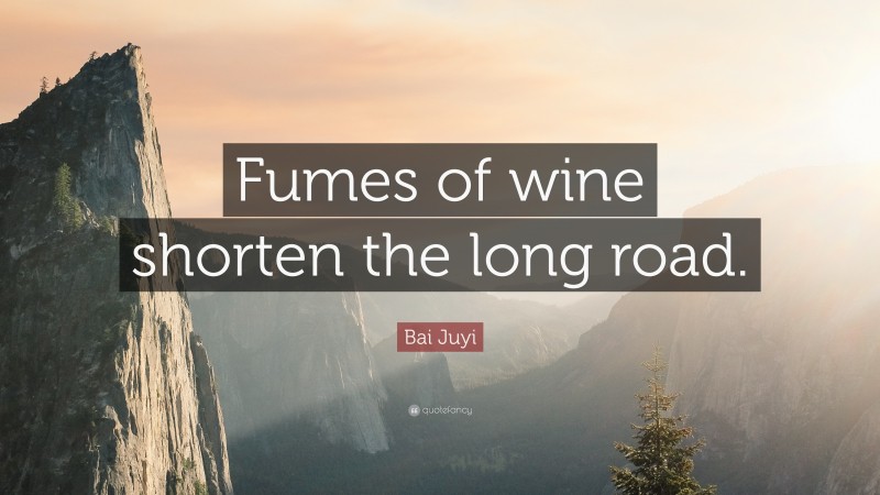Bai Juyi Quote: “Fumes of wine shorten the long road.”