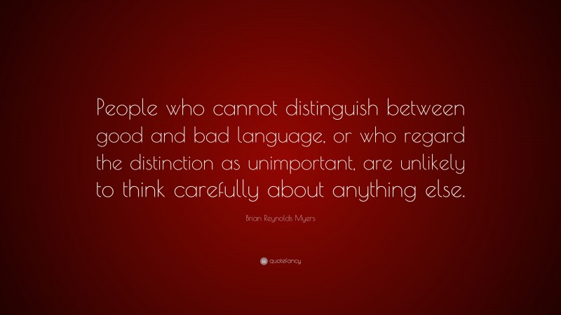 Brian Reynolds Myers Quote: “People who cannot distinguish between good and bad language, or who regard the distinction as unimportant, are unlikely to think carefully about anything else.”