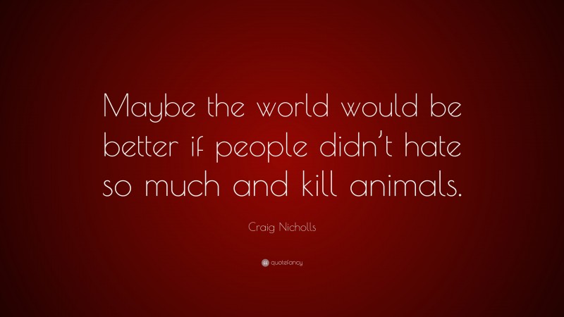 Craig Nicholls Quote: “Maybe the world would be better if people didn’t hate so much and kill animals.”
