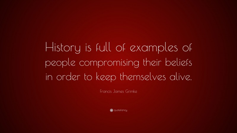 Francis James Grimke Quote: “History is full of examples of people compromising their beliefs in order to keep themselves alive.”