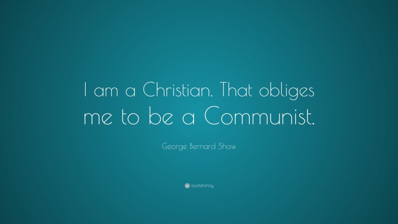 George Bernard Shaw Quote: “I am a Christian. That obliges me to be a Communist.”