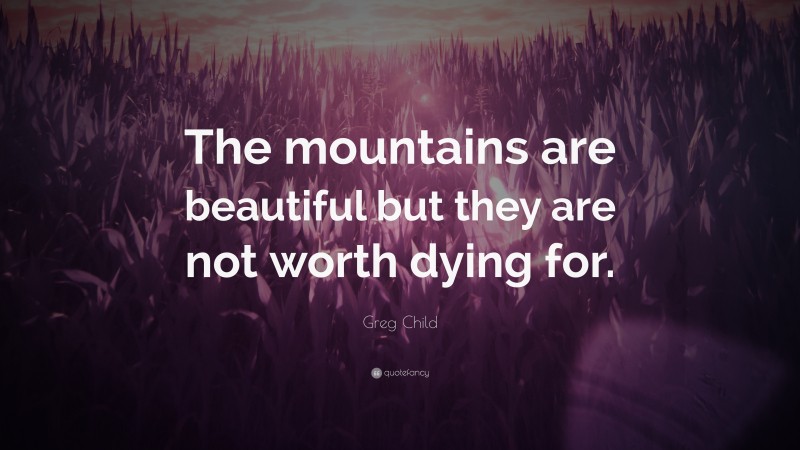 Greg Child Quote: “The mountains are beautiful but they are not worth dying for.”