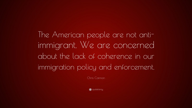 Chris Cannon Quote: “The American people are not anti-immigrant. We are concerned about the lack of coherence in our immigration policy and enforcement.”