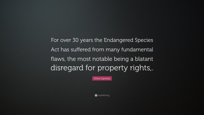 Chris Cannon Quote: “For over 30 years the Endangered Species Act has suffered from many fundamental flaws, the most notable being a blatant disregard for property rights,.”