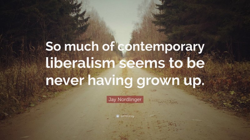 Jay Nordlinger Quote: “So much of contemporary liberalism seems to be never having grown up.”
