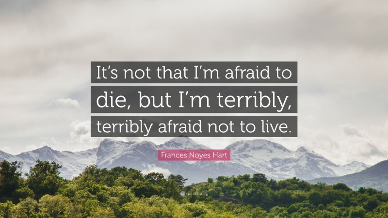 Frances Noyes Hart Quote: “It’s not that I’m afraid to die, but I’m terribly, terribly afraid not to live.”
