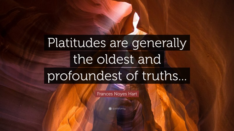 Frances Noyes Hart Quote: “Platitudes are generally the oldest and profoundest of truths...”