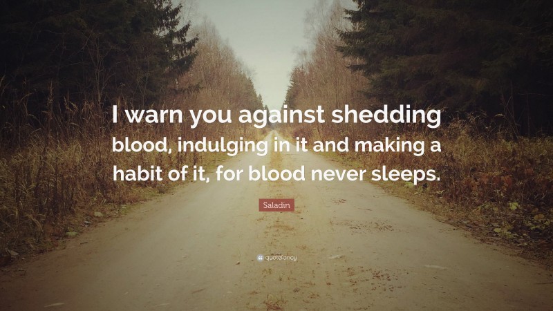 Saladin Quote: “I warn you against shedding blood, indulging in it and making a habit of it, for blood never sleeps.”