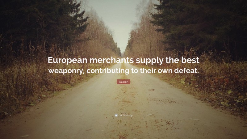 Saladin Quote: “European merchants supply the best weaponry, contributing to their own defeat.”