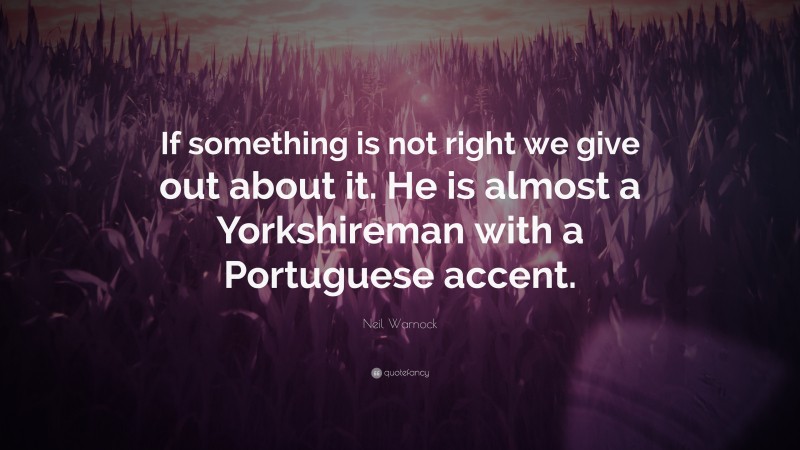 Neil Warnock Quote: “If something is not right we give out about it. He is almost a Yorkshireman with a Portuguese accent.”