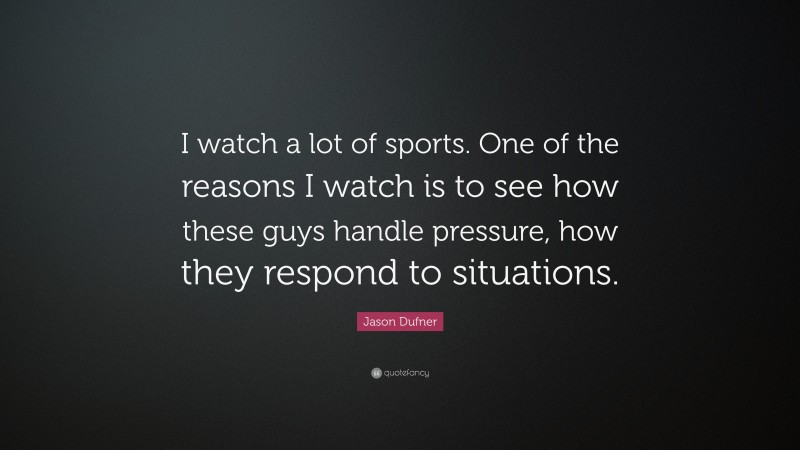 Jason Dufner Quote: “I watch a lot of sports. One of the reasons I watch is to see how these guys handle pressure, how they respond to situations.”